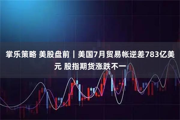 掌乐策略 美股盘前｜美国7月贸易帐逆差783亿美元 股指期货涨跌不一