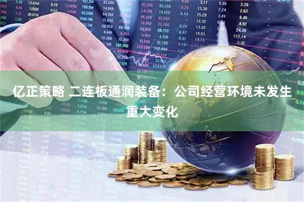 亿正策略 二连板通润装备：公司经营环境未发生重大变化