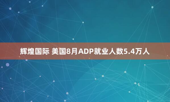 辉煌国际 美国8月ADP就业人数5.4万人