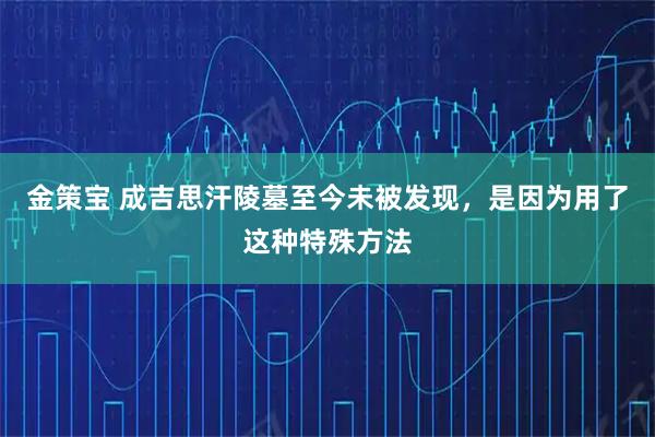金策宝 成吉思汗陵墓至今未被发现，是因为用了这种特殊方法