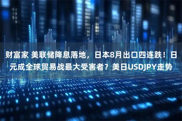财富家 美联储降息落地，日本8月出口四连跌！日元成全球贸易战最大受害者？美日USDJPY走势