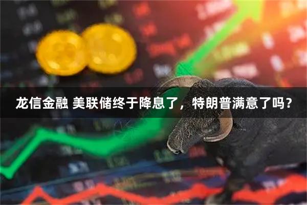 龙信金融 美联储终于降息了，特朗普满意了吗？