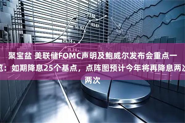 聚宝盆 美联储FOMC声明及鲍威尔发布会重点一览：如期降息25个基点，点阵图预计今年将再降息两次