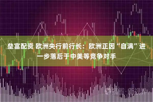 垒富配资 欧洲央行前行长：欧洲正因“自满”进一步落后于中美等竞争对手