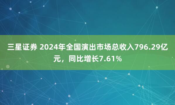 三星证券 2024年全国演出市场总收入796.29亿元，同比增长7.61%