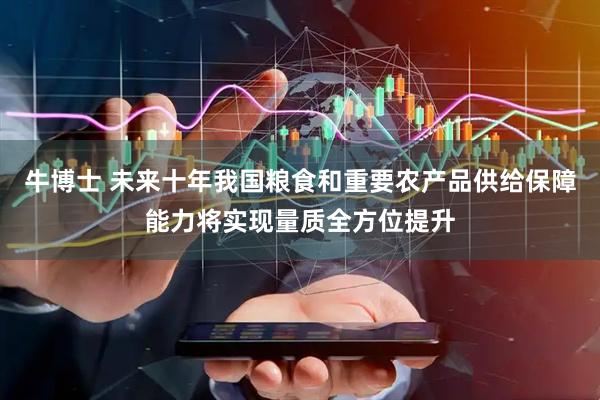 牛博士 未来十年我国粮食和重要农产品供给保障能力将实现量质全方位提升