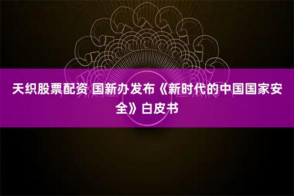 天织股票配资 国新办发布《新时代的中国国家安全》白皮书
