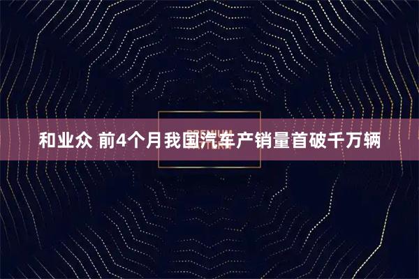 和业众 前4个月我国汽车产销量首破千万辆