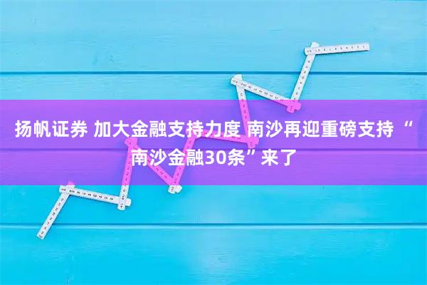扬帆证券 加大金融支持力度 南沙再迎重磅支持 “南沙金融30条”来了