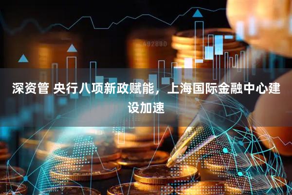 深资管 央行八项新政赋能，上海国际金融中心建设加速