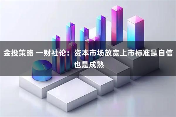 金投策略 一财社论：资本市场放宽上市标准是自信 也是成熟