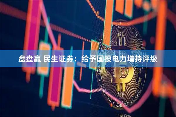 盘盘赢 民生证券：给予国投电力增持评级