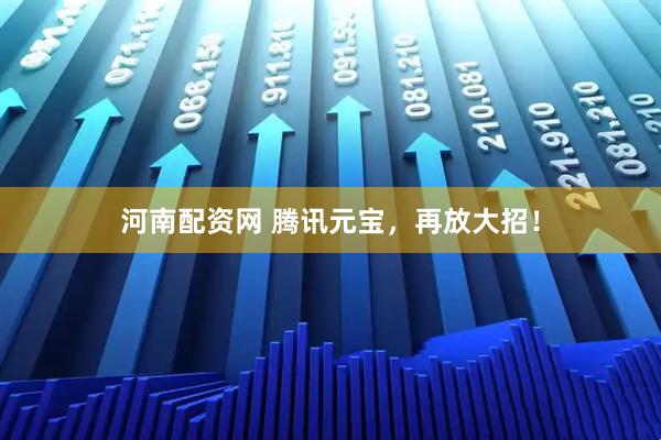 河南配资网 腾讯元宝，再放大招！