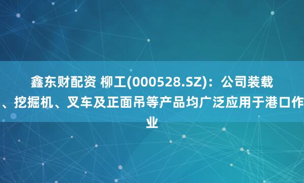 鑫东财配资 柳工(000528.SZ)：公司装载机、挖掘机、叉车及正面吊等产品均广泛应用于港口作业