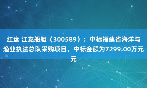 红盘 江龙船艇（300589）：中标福建省海洋与渔业执法总队采购项目，中标金额为7299.00万元