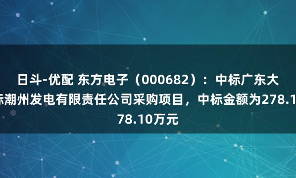 日斗-优配 东方电子（000682）：中标广东大唐国际潮州发电有限责任公司采购项目，中标金额为278.10万元