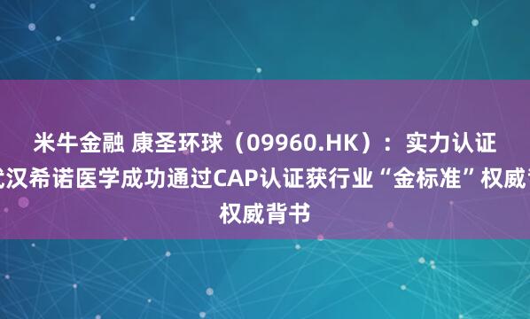 米牛金融 康圣环球（09960.HK）：实力认证！武汉希诺医学成功通过CAP认证获行业“金标准”权威背书