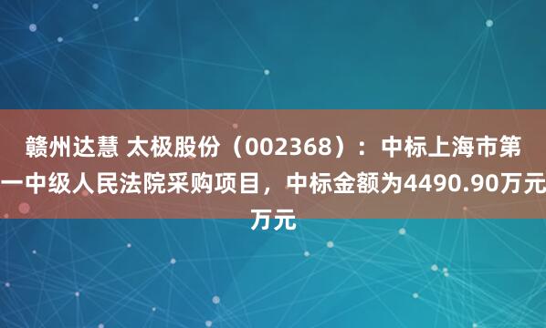 赣州达慧 太极股份（002368）：中标上海市第一中级人民法院采购项目，中标金额为4490.90万元