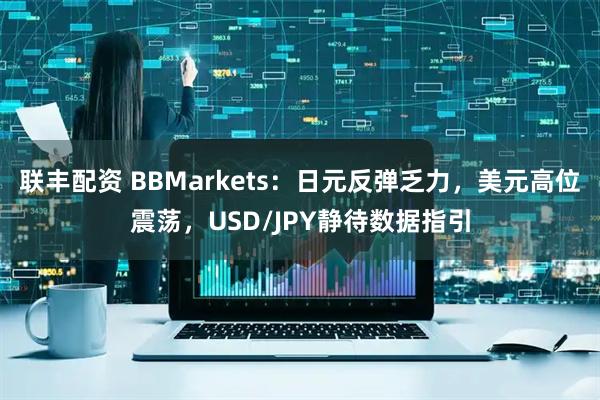 联丰配资 BBMarkets：日元反弹乏力，美元高位震荡，USD/JPY静待数据指引