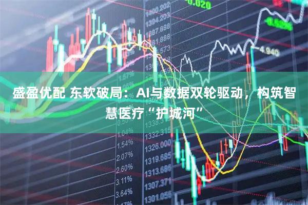 盛盈优配 东软破局：AI与数据双轮驱动，构筑智慧医疗“护城河”