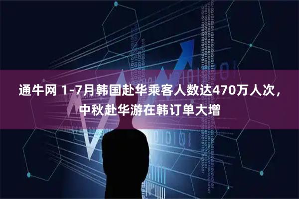 通牛网 1-7月韩国赴华乘客人数达470万人次，中秋赴华游在韩订单大增