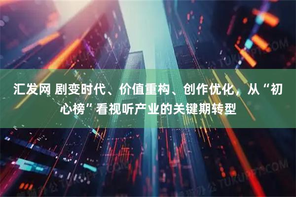 汇发网 剧变时代、价值重构、创作优化，从“初心榜”看视听产业的关键期转型