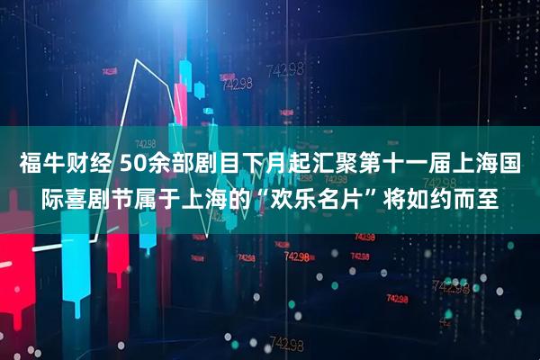 福牛财经 50余部剧目下月起汇聚第十一届上海国际喜剧节属于上海的“欢乐名片”将如约而至