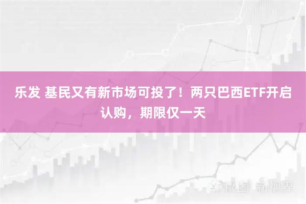乐发 基民又有新市场可投了！两只巴西ETF开启认购，期限仅一天