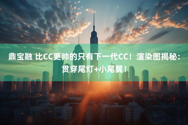 鼎宝融 比CC更帅的只有下一代CC！渲染图揭秘：贯穿尾灯+小尾翼！