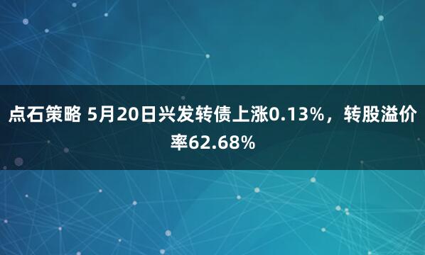 点石策略 5月20日兴发转债上涨0.13%，转股溢价率62.68%