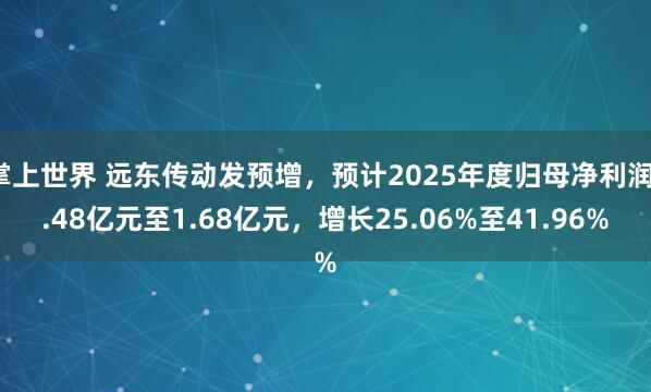 掌上世界 远东传动发预增，预计2025年度归母净利润1.48亿元至1.68亿元，增长25.06%至41.96%