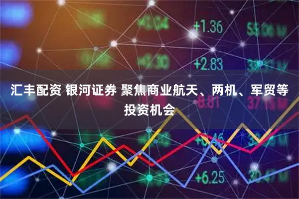 汇丰配资 银河证券 聚焦商业航天、两机、军贸等投资机会