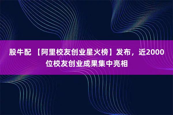 股牛配 【阿里校友创业星火榜】发布，近2000位校友创业成果集中亮相