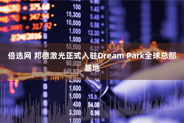 倍选网 邦德激光正式入驻Dream Park全球总部基地