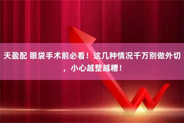 天盈配 眼袋手术前必看！这几种情况千万别做外切，小心越整越糟！