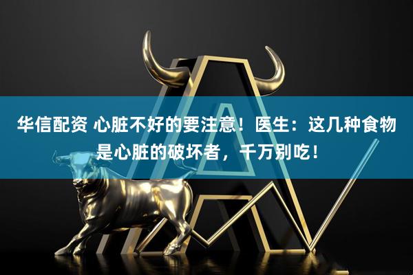 华信配资 心脏不好的要注意！医生：这几种食物是心脏的破坏者，千万别吃！