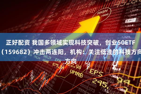 正好配资 我国多领域实现科技突破，创业50ETF（159682）冲击两连阳，机构：关注低洼的科技方向