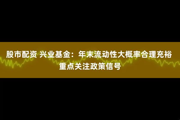 股市配资 兴业基金：年末流动性大概率合理充裕 重点关注政策信号