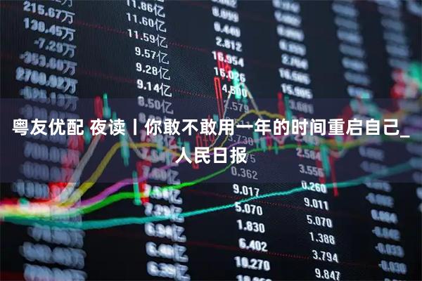 粤友优配 夜读丨你敢不敢用一年的时间重启自己_人民日报