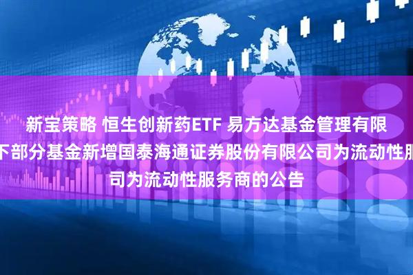新宝策略 恒生创新药ETF 易方达基金管理有限公司关于旗下部分基金新增国泰海通证券股份有限公司为流动性服务商的公告