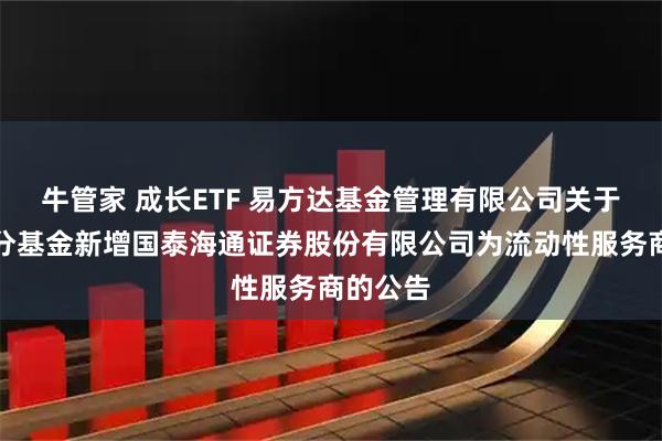 牛管家 成长ETF 易方达基金管理有限公司关于旗下部分基金新增国泰海通证券股份有限公司为流动性服务商的公告