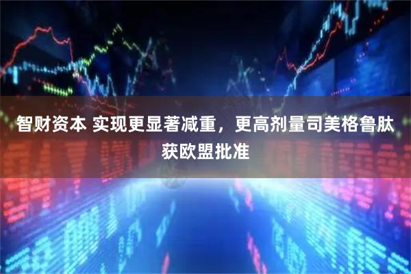 智财资本 实现更显著减重，更高剂量司美格鲁肽获欧盟批准