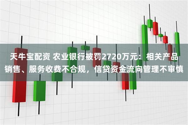 天牛宝配资 农业银行被罚2720万元：相关产品销售、服务收费不合规，信贷资金流向管理不审慎