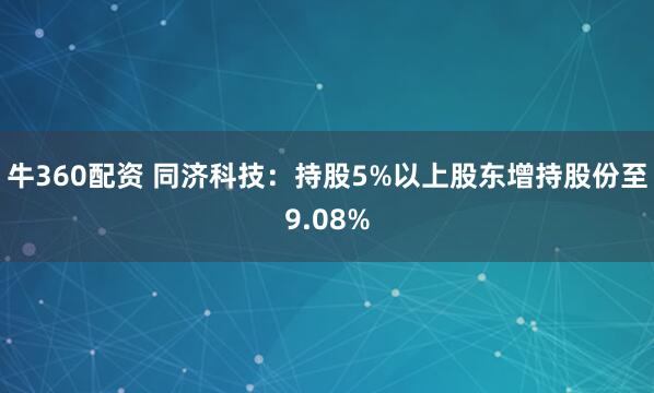 牛360配资 同济科技：持股5%以上股东增持股份至9.08%
