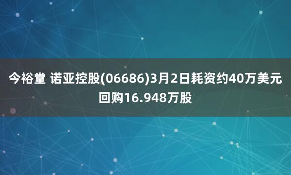 今裕堂 诺亚控股(06686)3月2日耗资约40万美元回购16.948万股