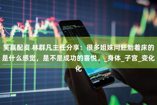 笑赢配资 林群凡主任分享：很多姐妹问胚胎着床的是什么感觉，是不是成功的喜悦。_身体_子宫_变化